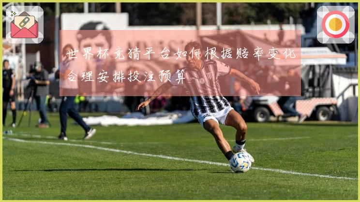 世界杯竞猜平台如何根据赔率变化合理安排投注预算