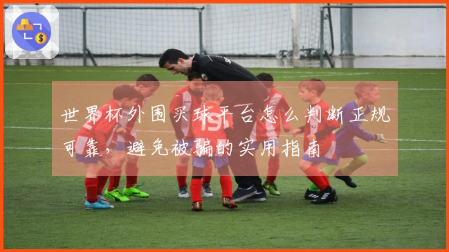 世界杯外围买球平台怎么判断正规可靠，避免被骗的实用指南