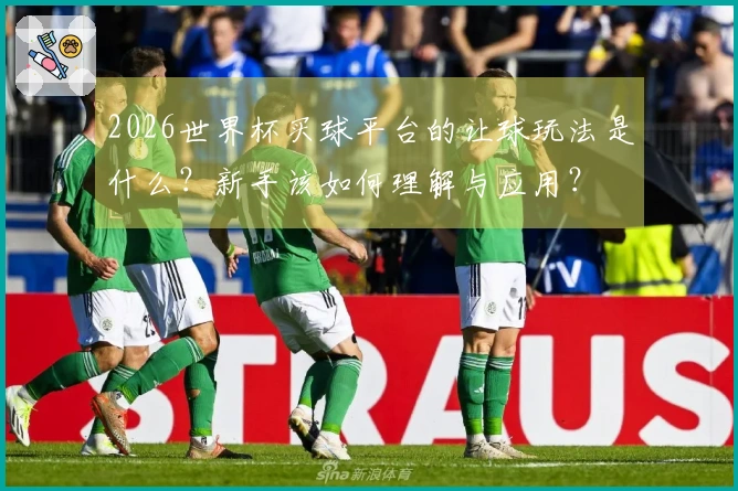 2026世界杯买球平台的让球玩法是什么？新手该如何理解与应用？