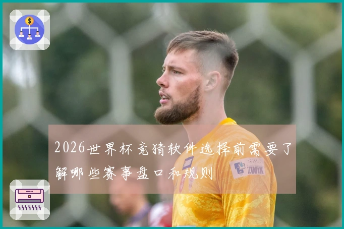 2026世界杯竞猜软件选择前需要了解哪些赛事盘口和规则