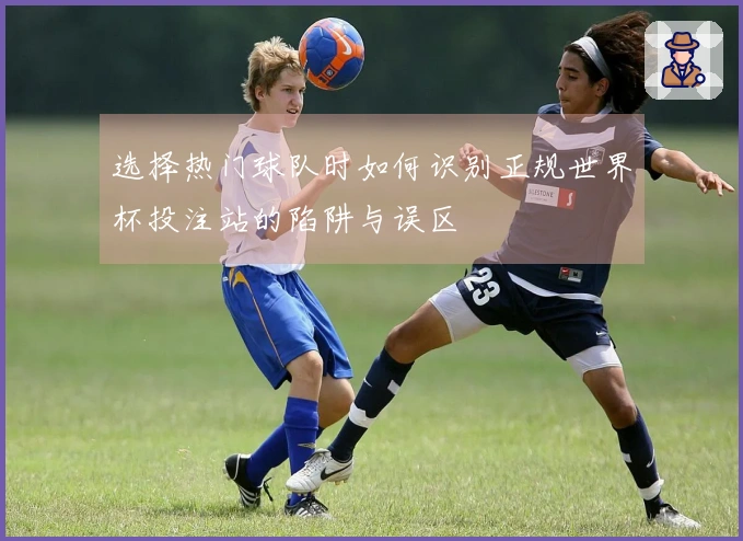 选择热门球队时如何识别正规世界杯投注站的陷阱与误区