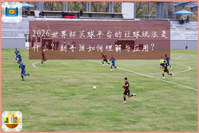 2026世界杯买球平台的让球玩法是什么？新手该如何理解与应用？
