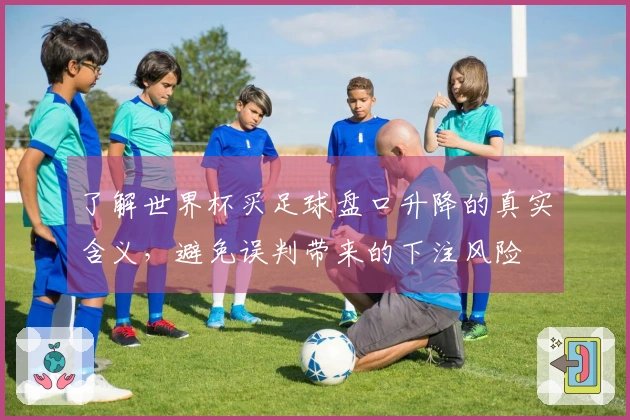 了解世界杯买足球盘口升降的真实含义，避免误判带来的下注风险