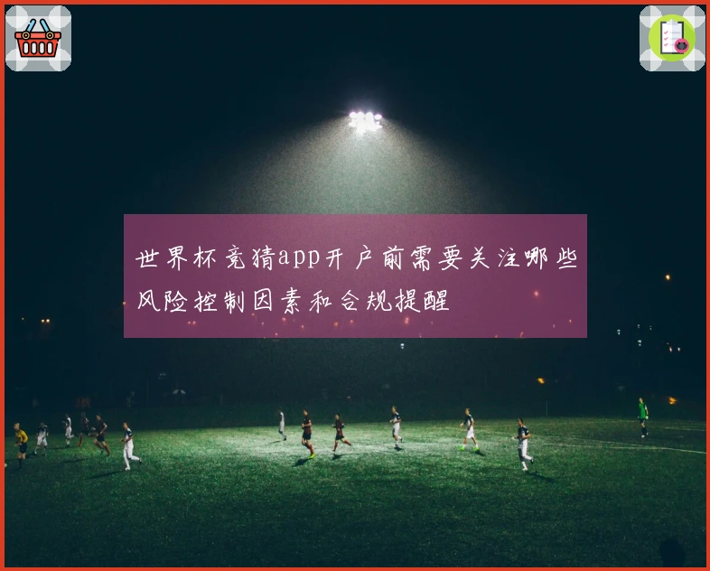 世界杯竞猜app开户前需要关注哪些风险控制因素和合规提醒