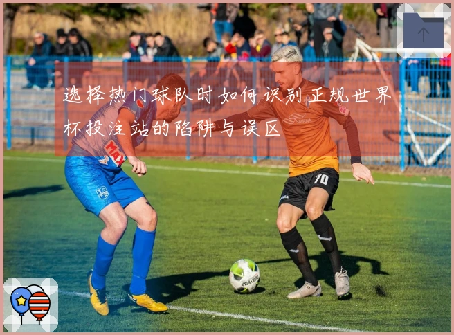 选择热门球队时如何识别正规世界杯投注站的陷阱与误区